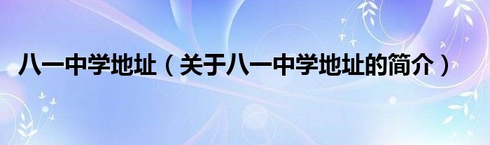 八一中學(xué)地址（關(guān)于八一中學(xué)地址的簡介）