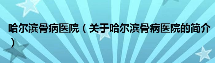 哈爾濱骨病醫(yī)院（關(guān)于哈爾濱骨病醫(yī)院的簡(jiǎn)介）