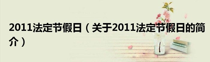 2011法定節(jié)假日（關(guān)于2011法定節(jié)假日的簡(jiǎn)介）