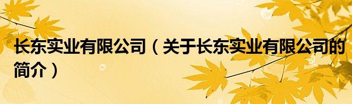 長(zhǎng)東實(shí)業(yè)有限公司（關(guān)于長(zhǎng)東實(shí)業(yè)有限公司的簡(jiǎn)介）