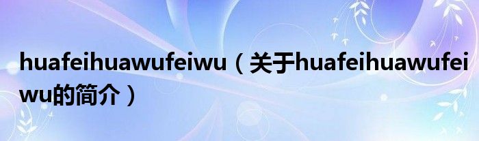 huafeihuawufeiwu（關(guān)于huafeihuawufeiwu的簡(jiǎn)介）