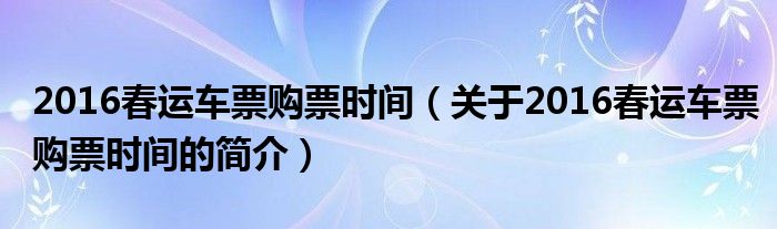 2016春運車票購票時間（關(guān)于2016春運車票購票時間的簡介）