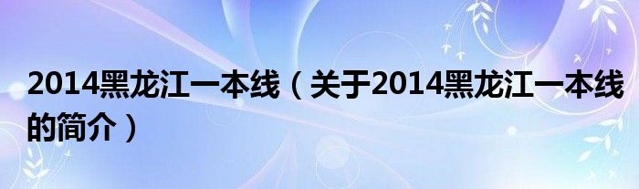 2014黑龍江一本線（關于2014黑龍江一本線的簡介）