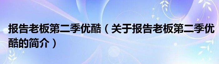 報告老板第二季優(yōu)酷（關(guān)于報告老板第二季優(yōu)酷的簡介）