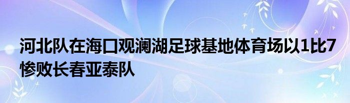 河北隊(duì)在海口觀瀾湖足球基地體育場(chǎng)以1比7慘敗長春亞泰隊(duì)