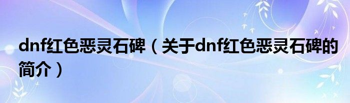 dnf紅色惡靈石碑（關(guān)于dnf紅色惡靈石碑的簡介）