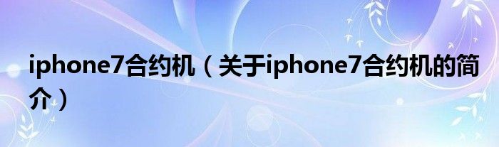 iphone7合約機（關于iphone7合約機的簡介）