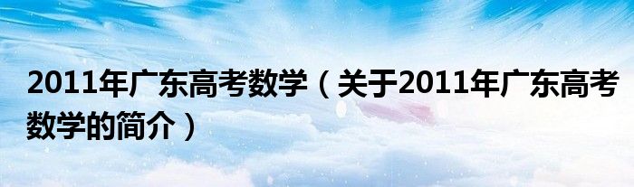 2011年廣東高考數(shù)學（關(guān)于2011年廣東高考數(shù)學的簡介）