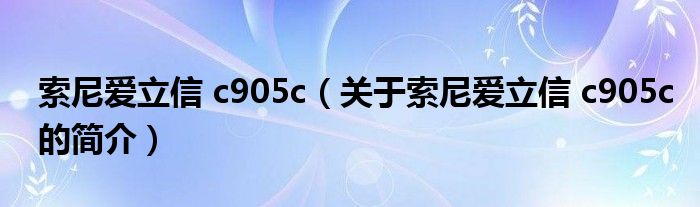 索尼愛(ài)立信 c905c（關(guān)于索尼愛(ài)立信 c905c的簡(jiǎn)介）