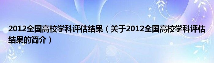 2012全國高校學(xué)科評估結(jié)果（關(guān)于2012全國高校學(xué)科評估結(jié)果的簡介）