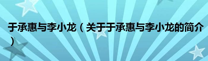 于承惠與李小龍（關于于承惠與李小龍的簡介）