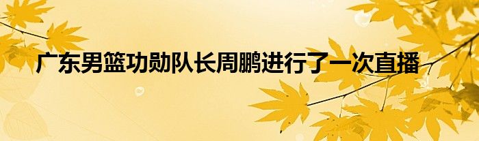 廣東男籃功勛隊長周鵬進行了一次直播