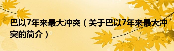 巴以7年來最大沖突（關(guān)于巴以7年來最大沖突的簡(jiǎn)介）