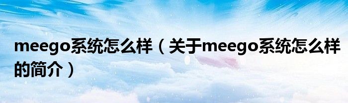 meego系統(tǒng)怎么樣（關于meego系統(tǒng)怎么樣的簡介）