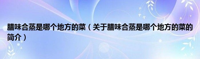 臘味合蒸是哪個(gè)地方的菜（關(guān)于臘味合蒸是哪個(gè)地方的菜的簡介）