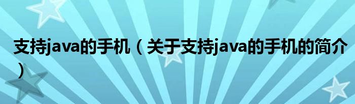 支持java的手機(jī)（關(guān)于支持java的手機(jī)的簡(jiǎn)介）