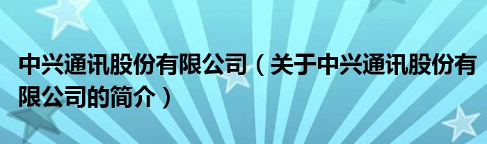 中興通訊股份有限公司（關(guān)于中興通訊股份有限公司的簡介）