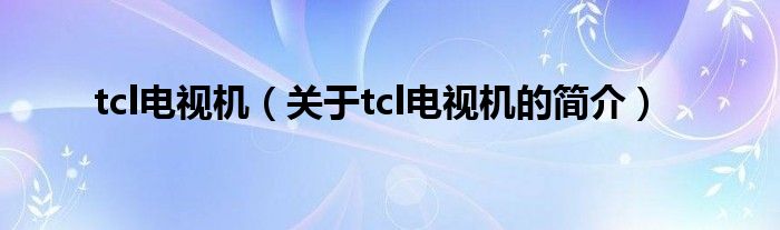 tcl電視機(jī)（關(guān)于tcl電視機(jī)的簡介）