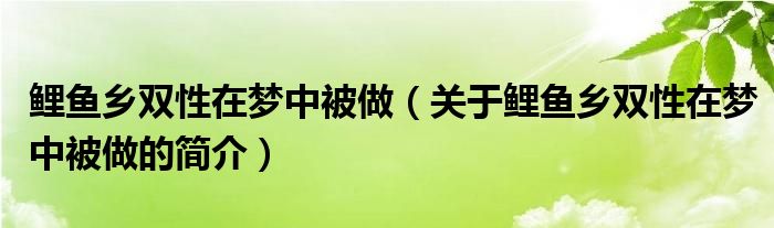 鯉魚鄉(xiāng)雙性在夢(mèng)中被做（關(guān)于鯉魚鄉(xiāng)雙性在夢(mèng)中被做的簡(jiǎn)介）