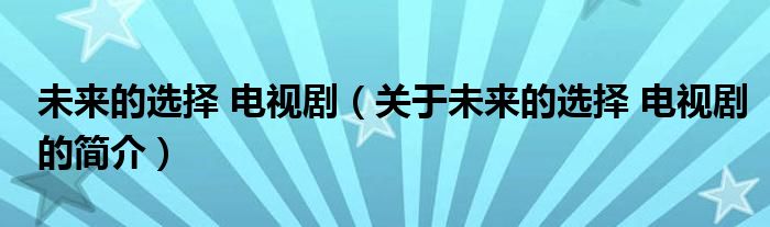 未來(lái)的選擇 電視劇（關(guān)于未來(lái)的選擇 電視劇的簡(jiǎn)介）