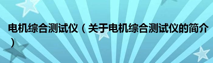 電機綜合測試儀（關(guān)于電機綜合測試儀的簡介）