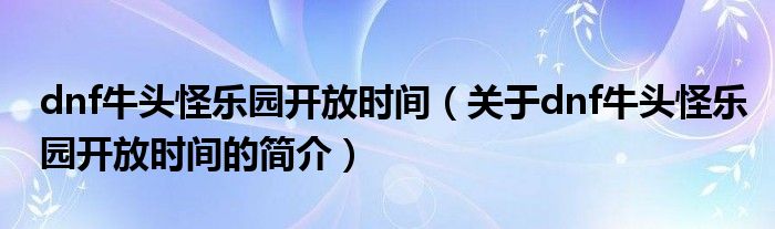 dnf牛頭怪樂園開放時(shí)間（關(guān)于dnf牛頭怪樂園開放時(shí)間的簡介）