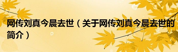 網傳劉真今晨去世（關于網傳劉真今晨去世的簡介）