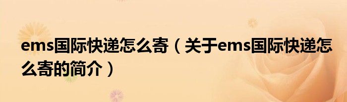 ems國(guó)際快遞怎么寄（關(guān)于ems國(guó)際快遞怎么寄的簡(jiǎn)介）