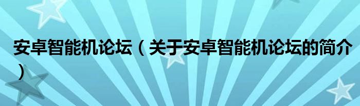 安卓智能機(jī)論壇（關(guān)于安卓智能機(jī)論壇的簡(jiǎn)介）