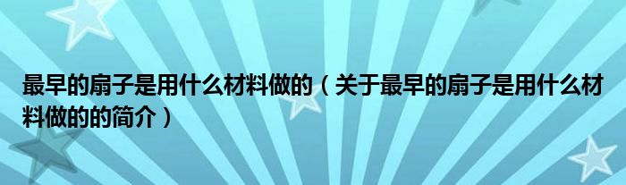 最早的扇子是用什么材料做的（關(guān)于最早的扇子是用什么材料做的的簡介）