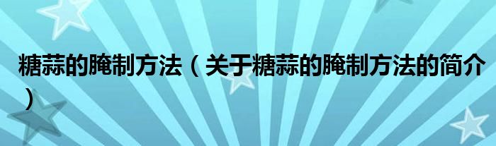 糖蒜的腌制方法（關(guān)于糖蒜的腌制方法的簡介）