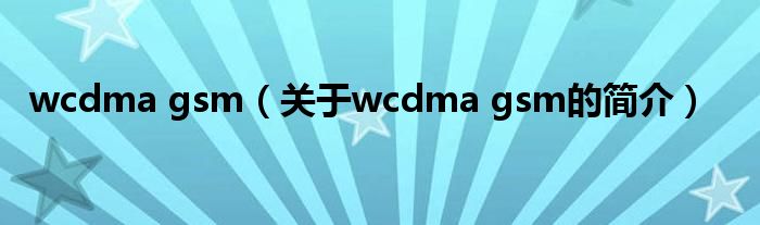 wcdma gsm（關(guān)于wcdma gsm的簡(jiǎn)介）