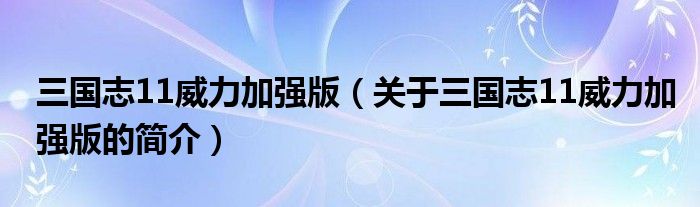 三國(guó)志11威力加強(qiáng)版（關(guān)于三國(guó)志11威力加強(qiáng)版的簡(jiǎn)介）