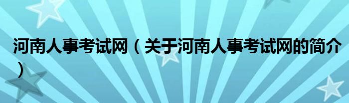 河南人事考試網(wǎng)（關(guān)于河南人事考試網(wǎng)的簡(jiǎn)介）