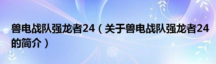 獸電戰(zhàn)隊強龍者24（關于獸電戰(zhàn)隊強龍者24的簡介）