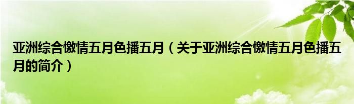 亞洲綜合憿情五月色播五月（關(guān)于亞洲綜合憿情五月色播五月的簡(jiǎn)介）