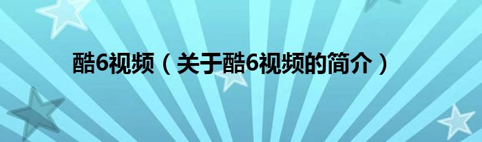 酷6視頻（關(guān)于酷6視頻的簡(jiǎn)介）