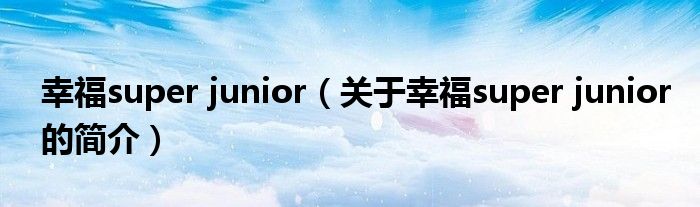 幸福super junior（關(guān)于幸福super junior的簡(jiǎn)介）