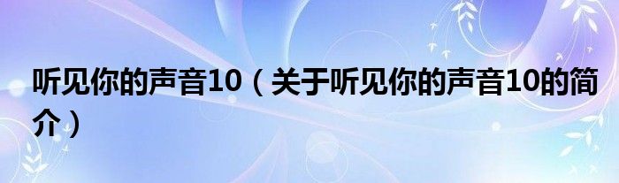 聽(tīng)見(jiàn)你的聲音10（關(guān)于聽(tīng)見(jiàn)你的聲音10的簡(jiǎn)介）