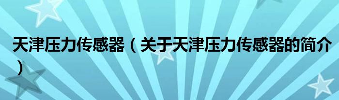 天津壓力傳感器（關(guān)于天津壓力傳感器的簡介）