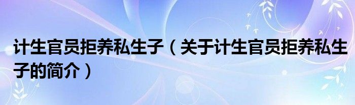 計生官員拒養(yǎng)私生子（關于計生官員拒養(yǎng)私生子的簡介）