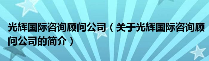 光輝國際咨詢顧問公司（關于光輝國際咨詢顧問公司的簡介）