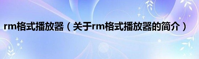 rm格式播放器（關于rm格式播放器的簡介）