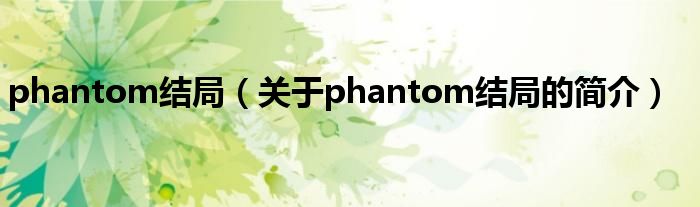 phantom結(jié)局（關(guān)于phantom結(jié)局的簡(jiǎn)介）