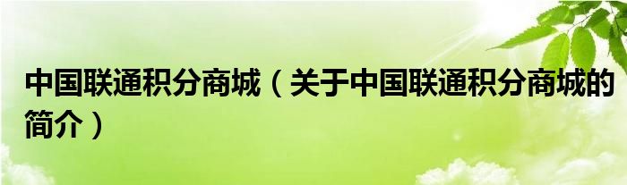 中國聯(lián)通積分商城（關于中國聯(lián)通積分商城的簡介）