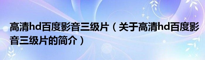 高清hd百度影音三級片（關(guān)于高清hd百度影音三級片的簡介）