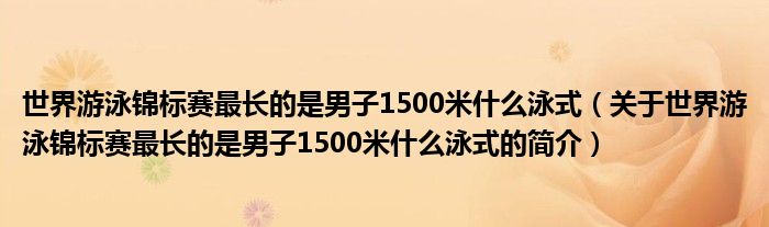 世界游泳錦標(biāo)賽最長(zhǎng)的是男子1500米什么泳式（關(guān)于世界游泳錦標(biāo)賽最長(zhǎng)的是男子1500米什么泳式的簡(jiǎn)介）