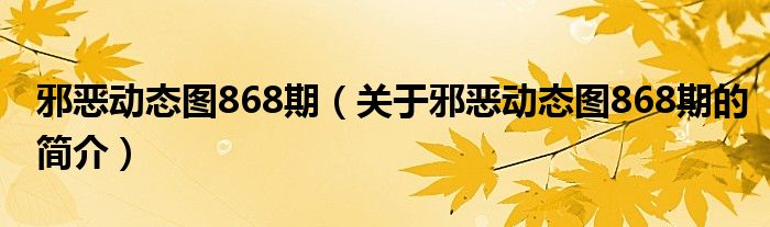 邪惡動態(tài)圖868期（關于邪惡動態(tài)圖868期的簡介）