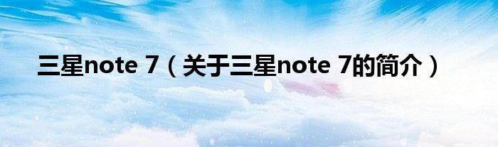 三星note 7（關(guān)于三星note 7的簡介）