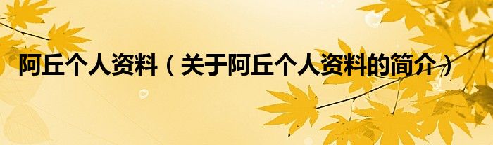 阿丘個(gè)人資料（關(guān)于阿丘個(gè)人資料的簡(jiǎn)介）